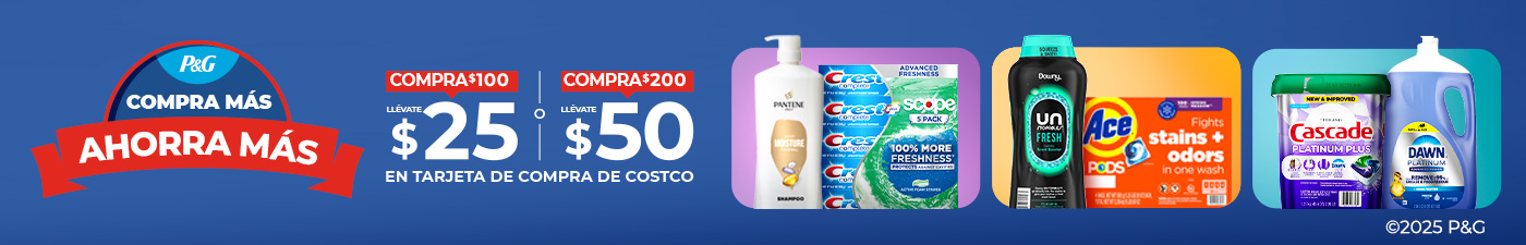 P&G COMPRA MÁS AHORRA MÁS. COMPRA $100 LLÉVATE $25 COMPRA $200 LLÉVATE $50. EN TARJETA DE COMPRA DE COSTCO.